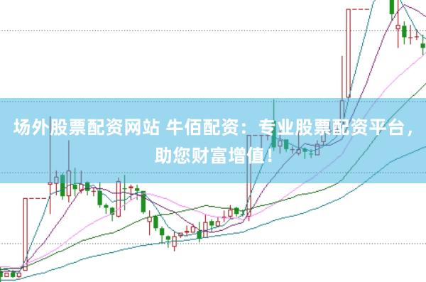 场外股票配资网站 牛佰配资：专业股票配资平台，助您财富增值！