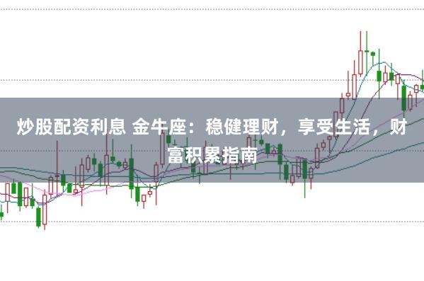 炒股配资利息 金牛座：稳健理财，享受生活，财富积累指南