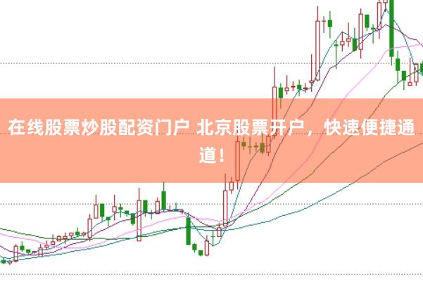 在线股票炒股配资门户 北京股票开户，快速便捷通道！