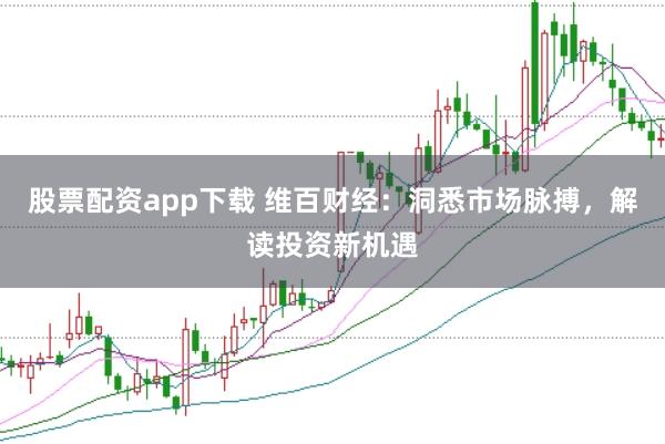 股票配资app下载 维百财经：洞悉市场脉搏，解读投资新机遇