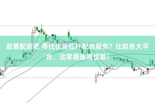 股票配资吧 寻找优质杠杆配资服务？比较各大平台，这家最值得信赖！