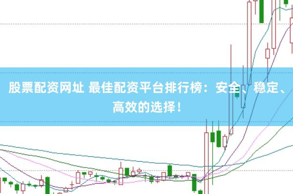 股票配资网址 最佳配资平台排行榜：安全、稳定、高效的选择！