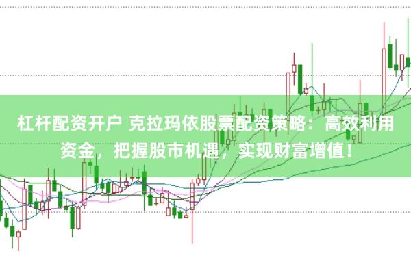 杠杆配资开户 克拉玛依股票配资策略：高效利用资金，把握股市机遇，实现财富增值！
