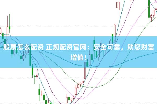 股票怎么配资 正规配资官网：安全可靠，助您财富增值！