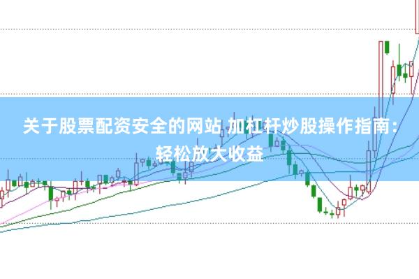 关于股票配资安全的网站 加杠杆炒股操作指南：轻松放大收益