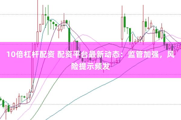 10倍杠杆配资 配资平台最新动态：监管加强，风险提示频发