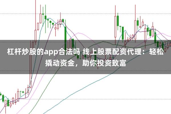杠杆炒股的app合法吗 线上股票配资代理：轻松撬动资金，助你投资致富