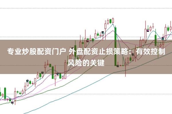 专业炒股配资门户 外盘配资止损策略：有效控制风险的关键