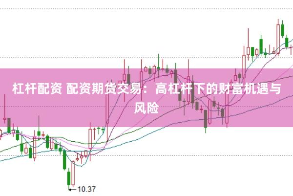 杠杆配资 配资期货交易：高杠杆下的财富机遇与风险