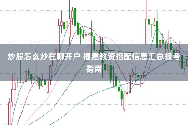 炒股怎么炒在哪开户 福建教资招配信息汇总报考指南