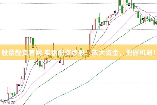 股票配资官网 实盘配资炒股：放大资金，把握机遇！