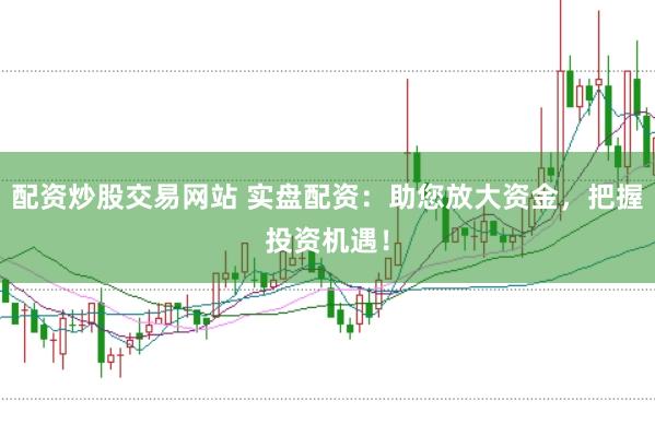 配资炒股交易网站 实盘配资：助您放大资金，把握投资机遇！