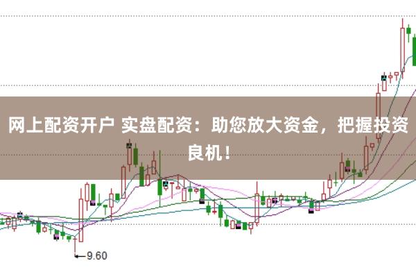 网上配资开户 实盘配资：助您放大资金，把握投资良机！