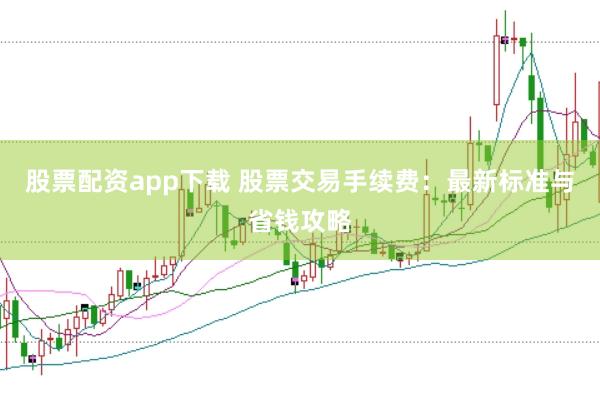 股票配资app下载 股票交易手续费：最新标准与省钱攻略