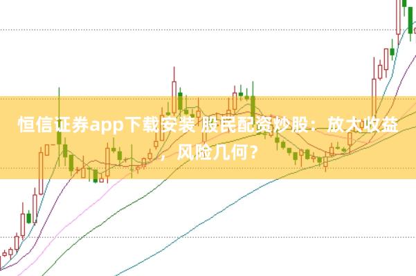 恒信证券app下载安装 股民配资炒股：放大收益，风险几何？