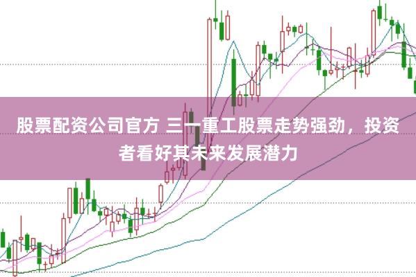 股票配资公司官方 三一重工股票走势强劲，投资者看好其未来发展潜力