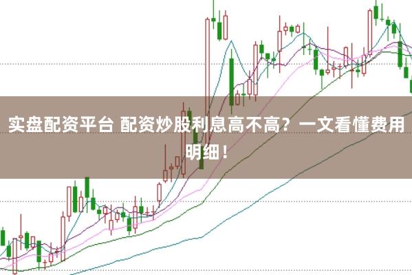 实盘配资平台 配资炒股利息高不高？一文看懂费用明细！
