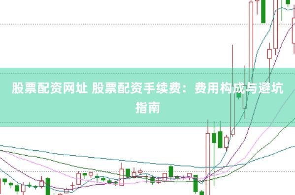 股票配资网址 股票配资手续费：费用构成与避坑指南