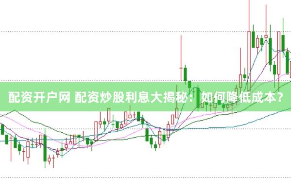 配资开户网 配资炒股利息大揭秘：如何降低成本？