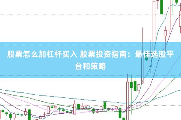 股票怎么加杠杆买入 股票投资指南：最佳选股平台和策略