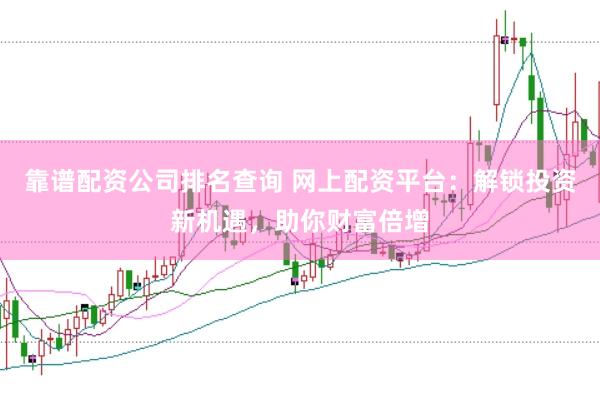 靠谱配资公司排名查询 网上配资平台：解锁投资新机遇，助你财富倍增