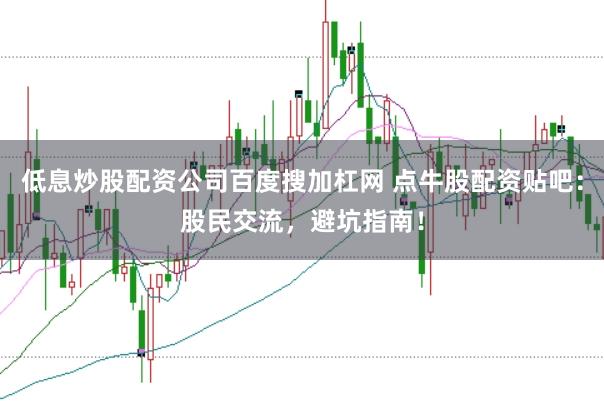低息炒股配资公司百度搜加杠网 点牛股配资贴吧：股民交流，避坑指南！
