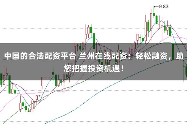 中国的合法配资平台 兰州在线配资：轻松融资，助您把握投资机遇！
