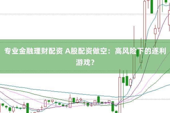 专业金融理财配资 A股配资做空：高风险下的逐利游戏？