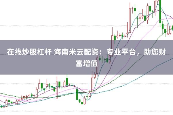 在线炒股杠杆 海南米云配资：专业平台，助您财富增值