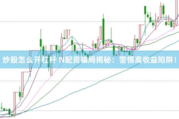 炒股怎么开杠杆 N配资骗局揭秘：警惕高收益陷阱！