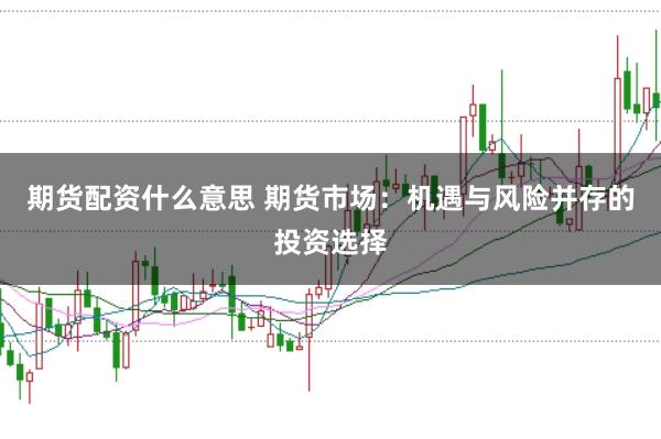 期货配资什么意思 期货市场：机遇与风险并存的投资选择