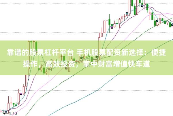 靠谱的股票杠杆平台 手机股票配资新选择：便捷操作，高效投资，掌中财富增值快车道