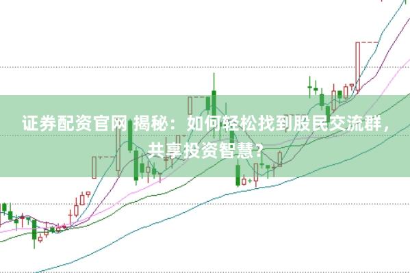 证券配资官网 揭秘：如何轻松找到股民交流群，共享投资智慧？