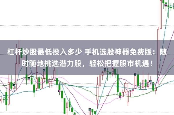 杠杆炒股最低投入多少 手机选股神器免费版：随时随地挑选潜力股，轻松把握股市机遇！