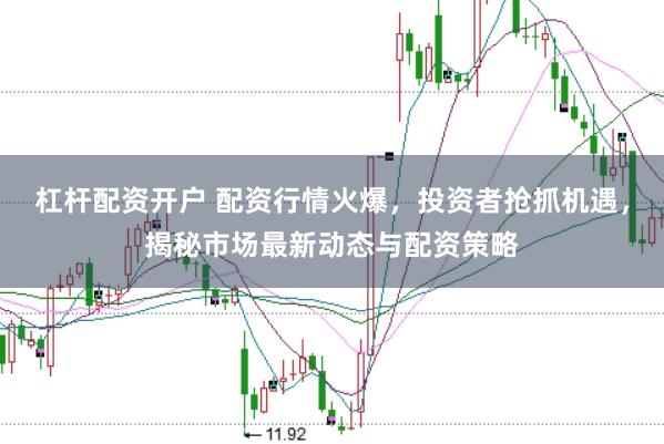 杠杆配资开户 配资行情火爆，投资者抢抓机遇，揭秘市场最新动态与配资策略