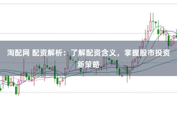 淘配网 配资解析：了解配资含义，掌握股市投资新策略
