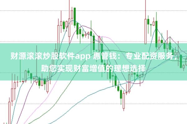 财源滚滚炒股软件app 惠管钱：专业配资服务，助您实现财富增值的理想选择