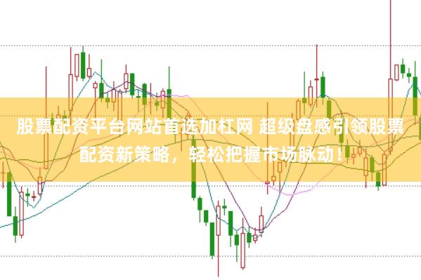 股票配资平台网站首选加杠网 超级盘感引领股票配资新策略，轻松把握市场脉动！