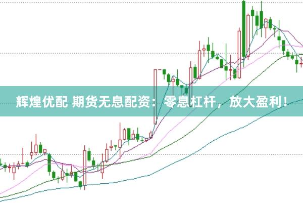 辉煌优配 期货无息配资：零息杠杆，放大盈利！