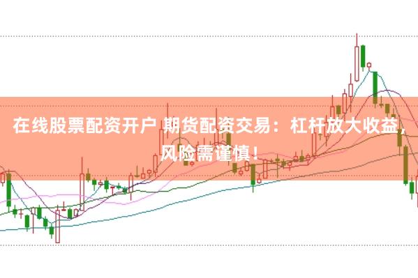 在线股票配资开户 期货配资交易：杠杆放大收益，风险需谨慎！