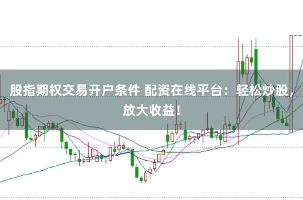 股指期权交易开户条件 配资在线平台：轻松炒股，放大收益！