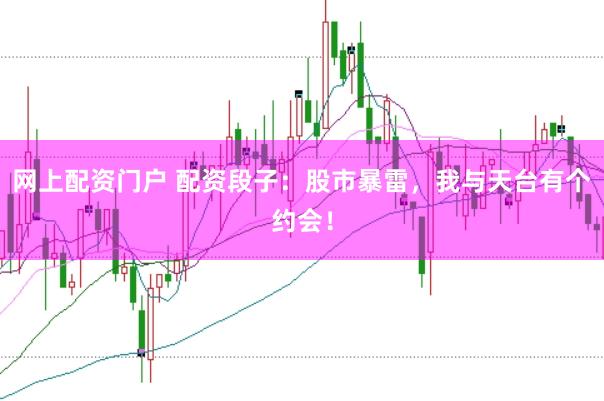 网上配资门户 配资段子：股市暴雷，我与天台有个约会！