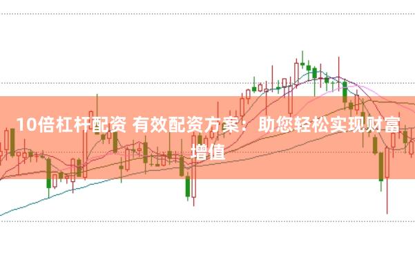 10倍杠杆配资 有效配资方案：助您轻松实现财富增值