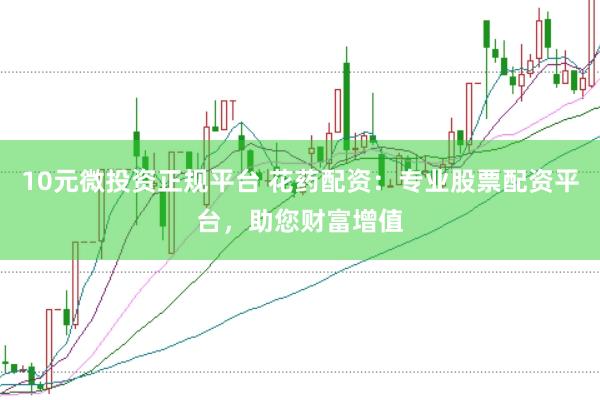 10元微投资正规平台 花药配资：专业股票配资平台，助您财富增值
