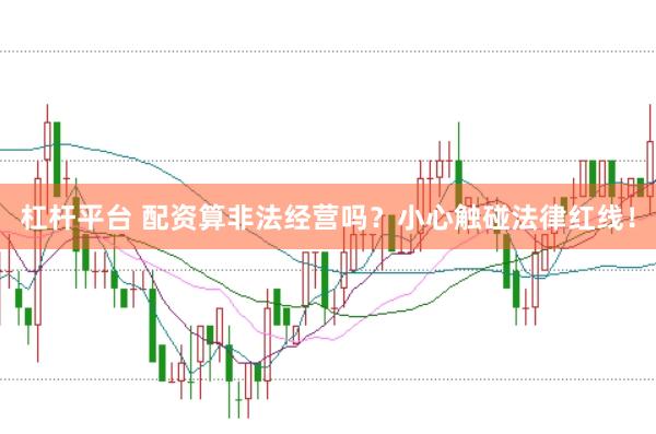 杠杆平台 配资算非法经营吗？小心触碰法律红线！
