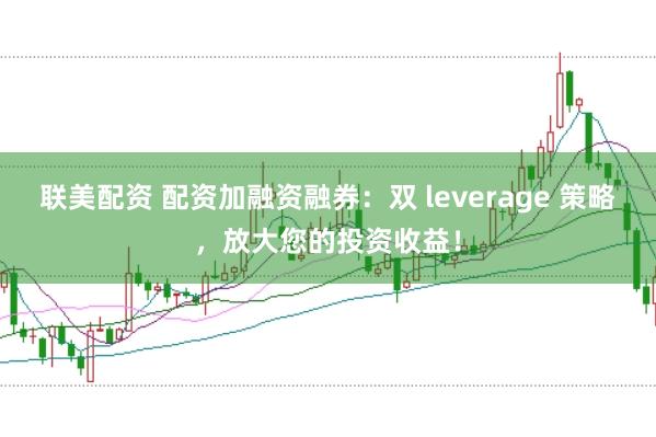 联美配资 配资加融资融券：双 leverage 策略，放大您的投资收益！