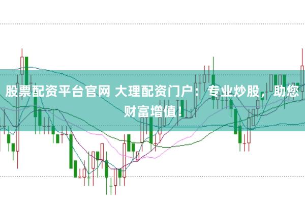 股票配资平台官网 大理配资门户：专业炒股，助您财富增值！