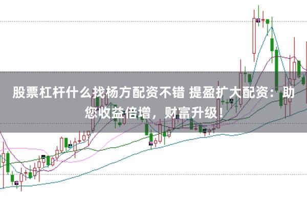 股票杠杆什么找杨方配资不错 提盈扩大配资：助您收益倍增，财富升级！