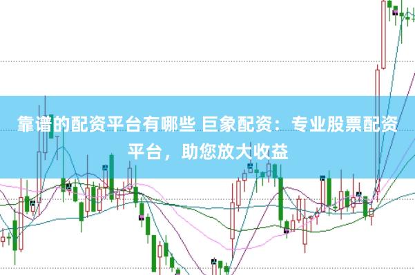 靠谱的配资平台有哪些 巨象配资：专业股票配资平台，助您放大收益