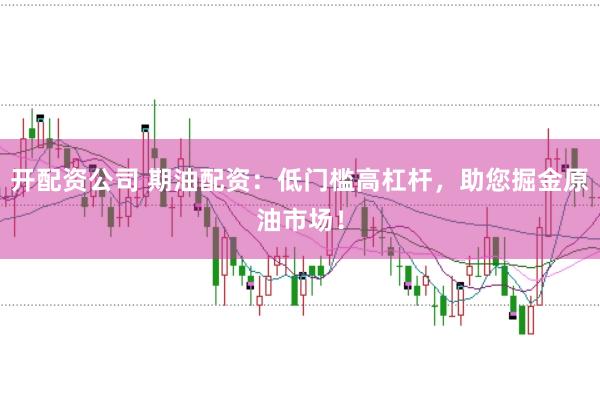开配资公司 期油配资：低门槛高杠杆，助您掘金原油市场！